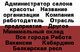 Администратор салона красоты › Название организации ­ Компания-работодатель › Отрасль предприятия ­ Другое › Минимальный оклад ­ 28 000 - Все города Работа » Вакансии   . Кабардино-Балкарская респ.